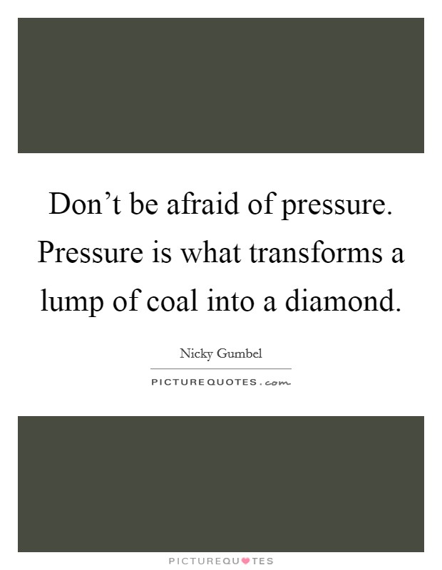 Don't be afraid of pressure. Pressure is what transforms a lump of coal into a diamond. Picture Quote #1