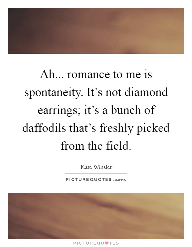 Ah... romance to me is spontaneity. It's not diamond earrings; it's a bunch of daffodils that's freshly picked from the field. Picture Quote #1