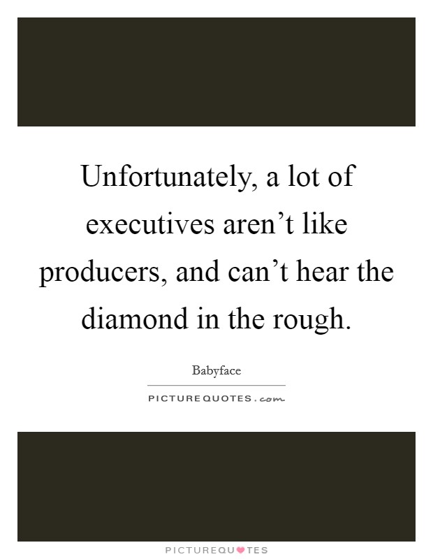 Unfortunately, a lot of executives aren't like producers, and can't hear the diamond in the rough. Picture Quote #1