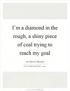 I’m a diamond in the rough, a shiny piece of coal trying to reach my goal Picture Quote #1