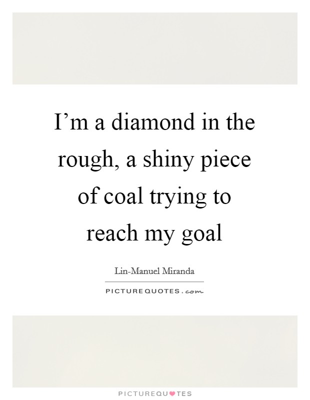 I'm a diamond in the rough, a shiny piece of coal trying to reach my goal Picture Quote #1