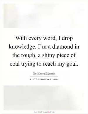 With every word, I drop knowledge. I’m a diamond in the rough, a shiny piece of coal trying to reach my goal Picture Quote #1