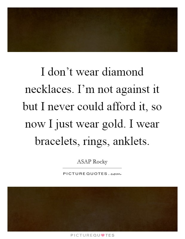 I don't wear diamond necklaces. I'm not against it but I never could afford it, so now I just wear gold. I wear bracelets, rings, anklets. Picture Quote #1