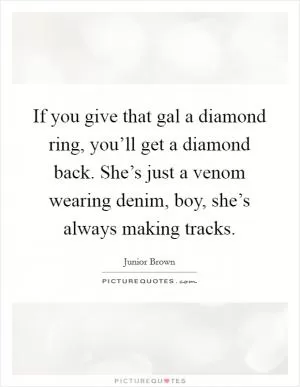 If you give that gal a diamond ring, you’ll get a diamond back. She’s just a venom wearing denim, boy, she’s always making tracks Picture Quote #1