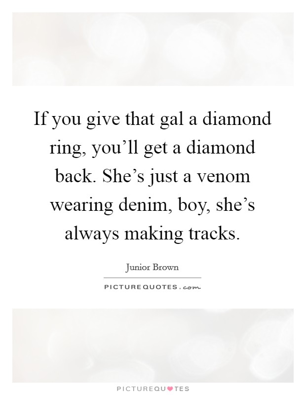 If you give that gal a diamond ring, you'll get a diamond back. She's just a venom wearing denim, boy, she's always making tracks. Picture Quote #1