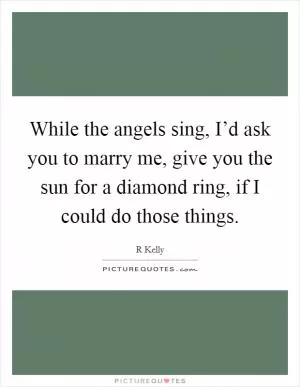 While the angels sing, I’d ask you to marry me, give you the sun for a diamond ring, if I could do those things Picture Quote #1