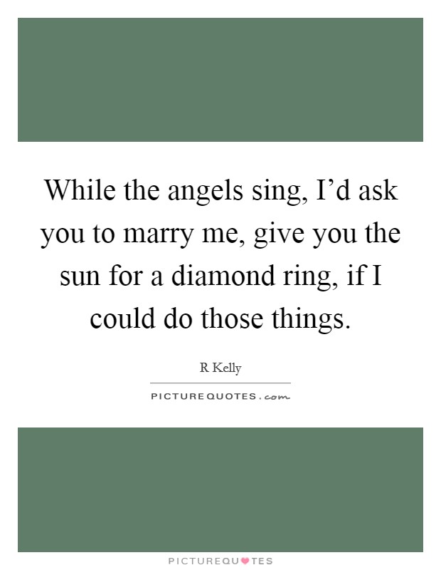 While the angels sing, I'd ask you to marry me, give you the sun for a diamond ring, if I could do those things. Picture Quote #1