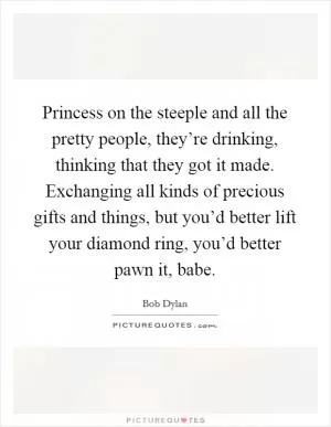 Princess on the steeple and all the pretty people, they’re drinking, thinking that they got it made. Exchanging all kinds of precious gifts and things, but you’d better lift your diamond ring, you’d better pawn it, babe Picture Quote #1