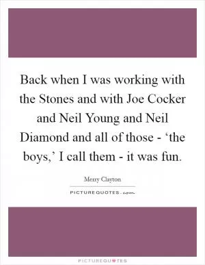 Back when I was working with the Stones and with Joe Cocker and Neil Young and Neil Diamond and all of those - ‘the boys,’ I call them - it was fun Picture Quote #1