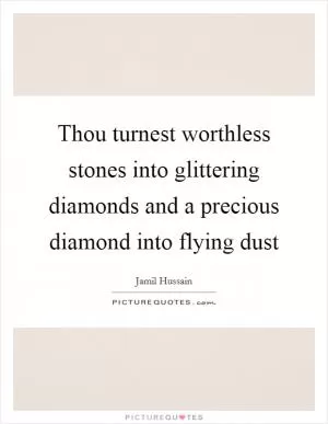 Thou turnest worthless stones into glittering diamonds and a precious diamond into flying dust Picture Quote #1