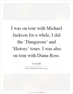 I was on tour with Michael Jackson for a while; I did the ‘Dangerous’ and ‘History’ tours. I was also on tour with Diana Ross Picture Quote #1