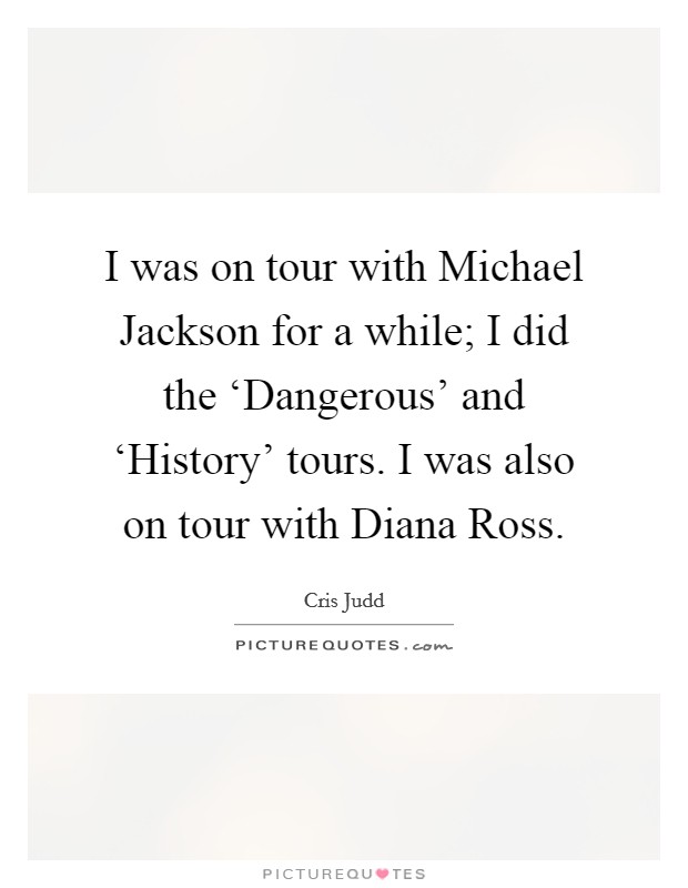 I was on tour with Michael Jackson for a while; I did the ‘Dangerous' and ‘History' tours. I was also on tour with Diana Ross. Picture Quote #1