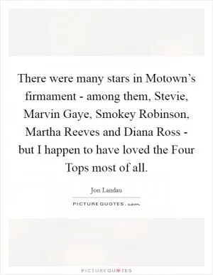 There were many stars in Motown’s firmament - among them, Stevie, Marvin Gaye, Smokey Robinson, Martha Reeves and Diana Ross - but I happen to have loved the Four Tops most of all Picture Quote #1