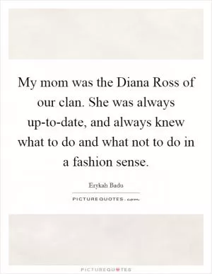 My mom was the Diana Ross of our clan. She was always up-to-date, and always knew what to do and what not to do in a fashion sense Picture Quote #1