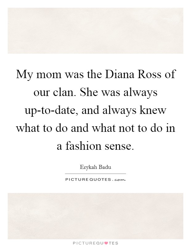 My mom was the Diana Ross of our clan. She was always up-to-date, and always knew what to do and what not to do in a fashion sense. Picture Quote #1