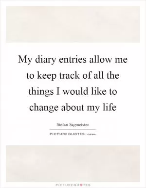 My diary entries allow me to keep track of all the things I would like to change about my life Picture Quote #1