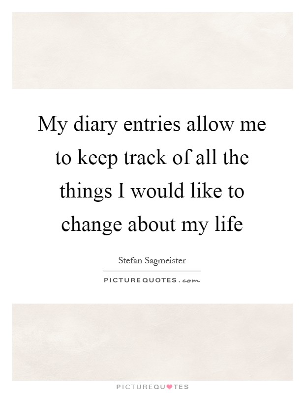 My diary entries allow me to keep track of all the things I would like to change about my life Picture Quote #1