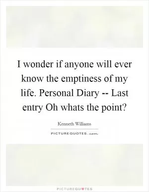 I wonder if anyone will ever know the emptiness of my life. Personal Diary -- Last entry Oh whats the point? Picture Quote #1