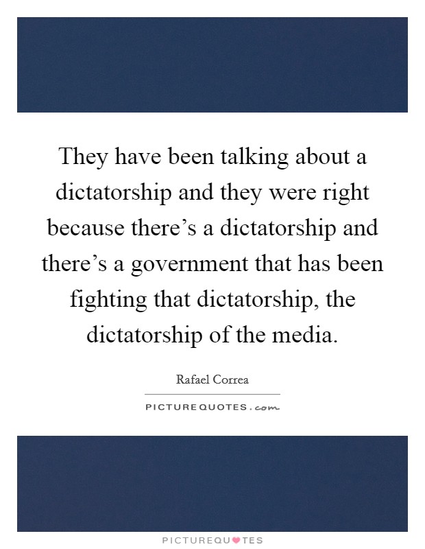They have been talking about a dictatorship and they were right because there's a dictatorship and there's a government that has been fighting that dictatorship, the dictatorship of the media. Picture Quote #1