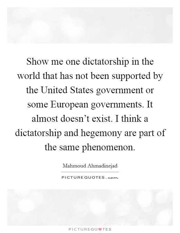 Show me one dictatorship in the world that has not been supported by the United States government or some European governments. It almost doesn't exist. I think a dictatorship and hegemony are part of the same phenomenon. Picture Quote #1