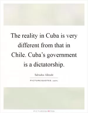 The reality in Cuba is very different from that in Chile. Cuba’s government is a dictatorship Picture Quote #1