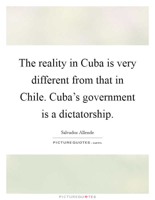 The reality in Cuba is very different from that in Chile. Cuba's government is a dictatorship. Picture Quote #1