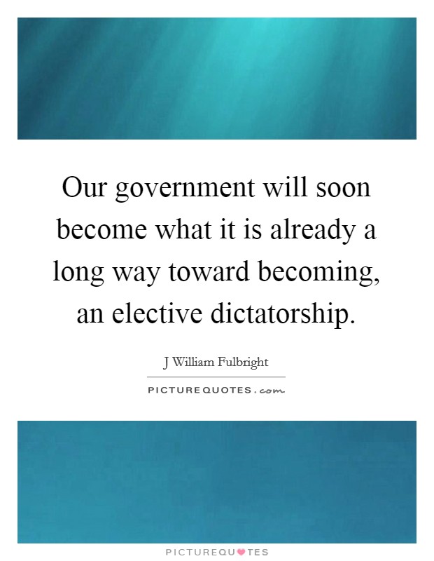Our government will soon become what it is already a long way toward becoming, an elective dictatorship. Picture Quote #1