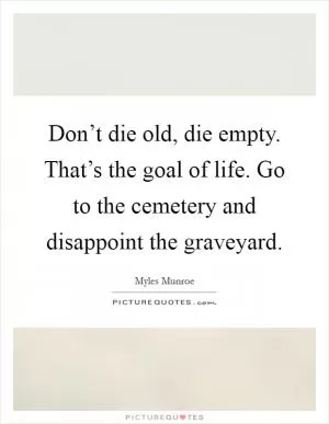 Don’t die old, die empty. That’s the goal of life. Go to the cemetery and disappoint the graveyard Picture Quote #1