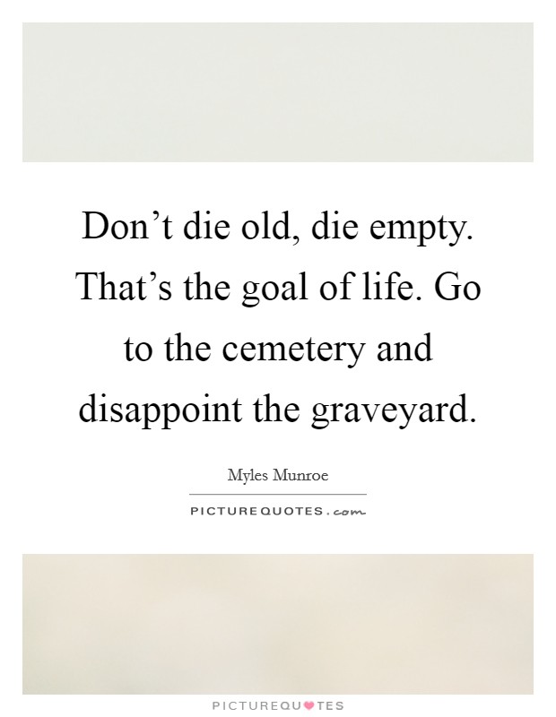 Don't die old, die empty. That's the goal of life. Go to the cemetery and disappoint the graveyard. Picture Quote #1
