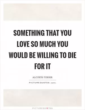 Something that you love so much you would be willing to die for it Picture Quote #1