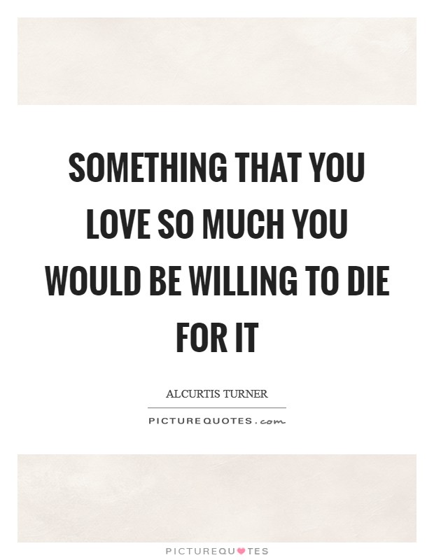 Something that you love so much you would be willing to die for it Picture Quote #1