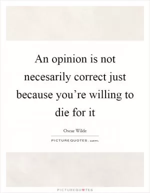 An opinion is not necesarily correct just because you’re willing to die for it Picture Quote #1
