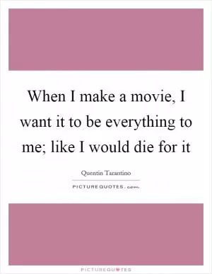 When I make a movie, I want it to be everything to me; like I would die for it Picture Quote #1