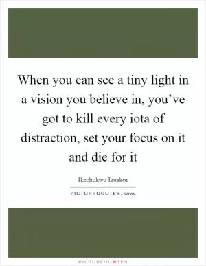 When you can see a tiny light in a vision you believe in, you’ve got to kill every iota of distraction, set your focus on it and die for it Picture Quote #1
