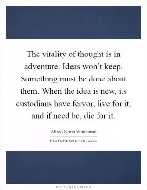 The vitality of thought is in adventure. Ideas won’t keep. Something must be done about them. When the idea is new, its custodians have fervor, live for it, and if need be, die for it Picture Quote #1