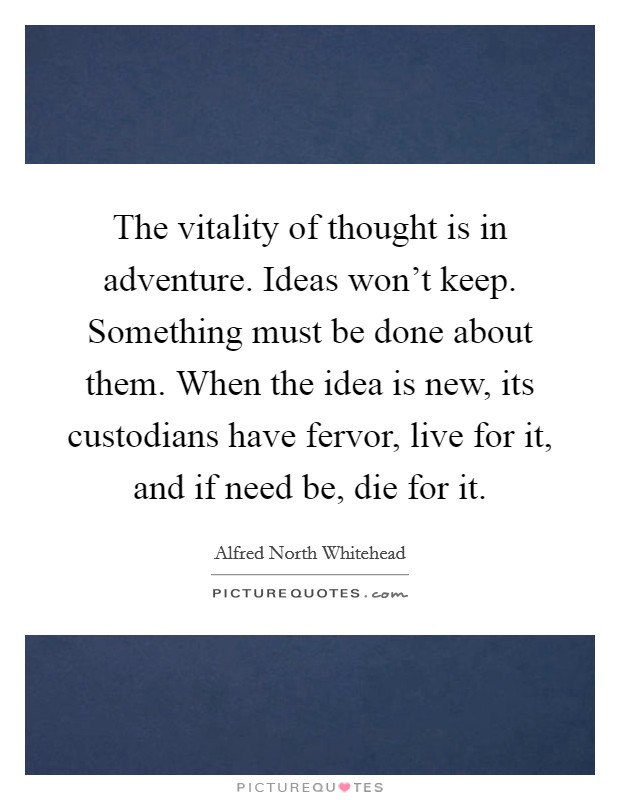 The vitality of thought is in adventure. Ideas won't keep. Something must be done about them. When the idea is new, its custodians have fervor, live for it, and if need be, die for it. Picture Quote #1