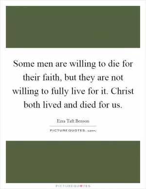 Some men are willing to die for their faith, but they are not willing to fully live for it. Christ both lived and died for us Picture Quote #1