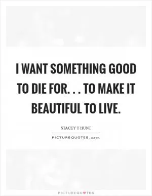 I want something good to die for. . . to make it beautiful to live Picture Quote #1