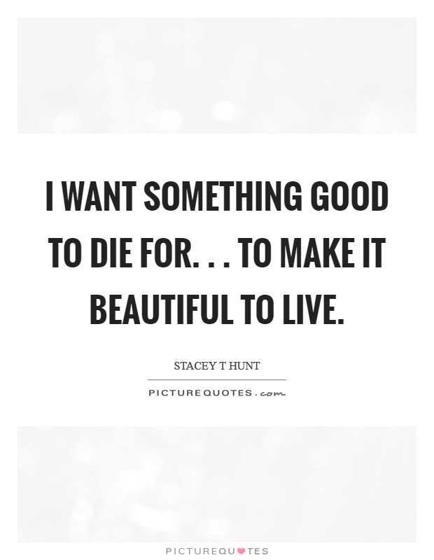 I want something good to die for. . . to make it beautiful to live Picture Quote #1