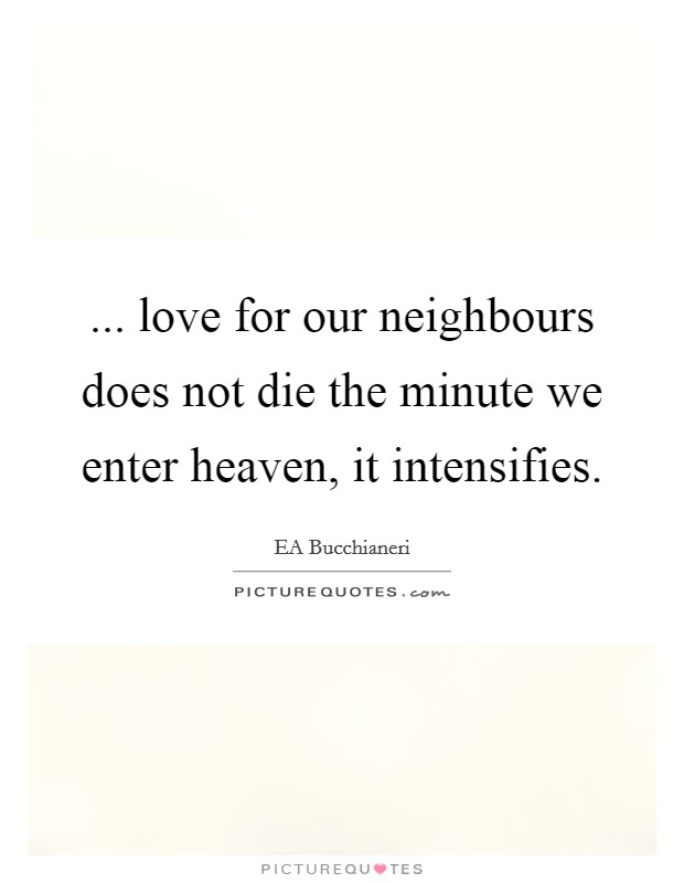 ... love for our neighbours does not die the minute we enter heaven, it intensifies. Picture Quote #1