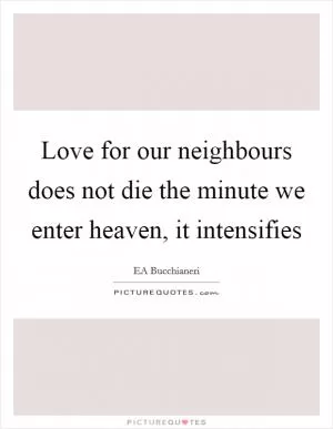 Love for our neighbours does not die the minute we enter heaven, it intensifies Picture Quote #1