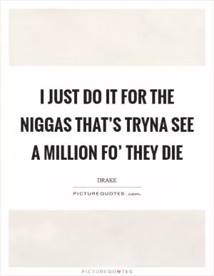 I just do it for the niggas that’s tryna see a million fo’ they die Picture Quote #1