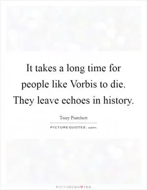 It takes a long time for people like Vorbis to die. They leave echoes in history Picture Quote #1