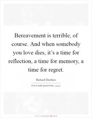 Bereavement is terrible, of course. And when somebody you love dies, it’s a time for reflection, a time for memory, a time for regret Picture Quote #1