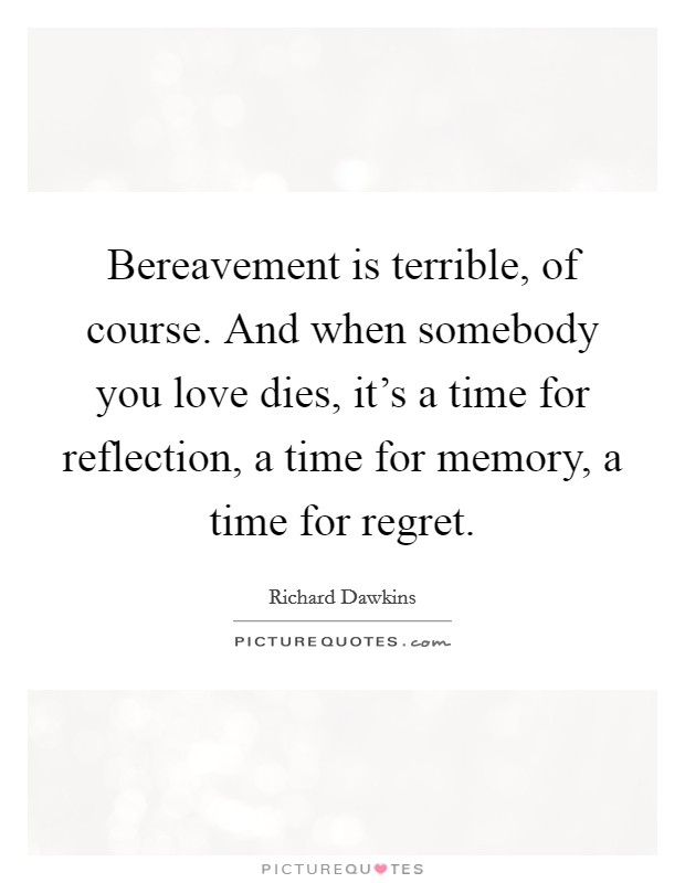 Bereavement is terrible, of course. And when somebody you love dies, it's a time for reflection, a time for memory, a time for regret. Picture Quote #1
