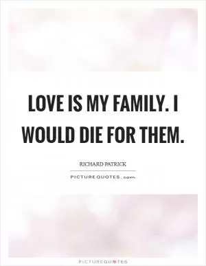 Love is my family. I would die for them Picture Quote #1