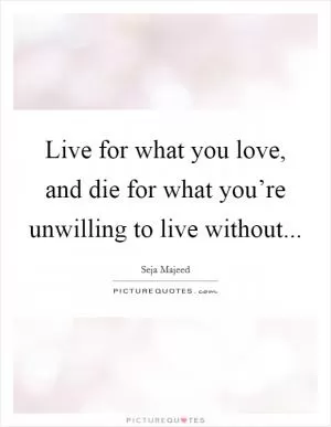 Live for what you love, and die for what you’re unwilling to live without Picture Quote #1
