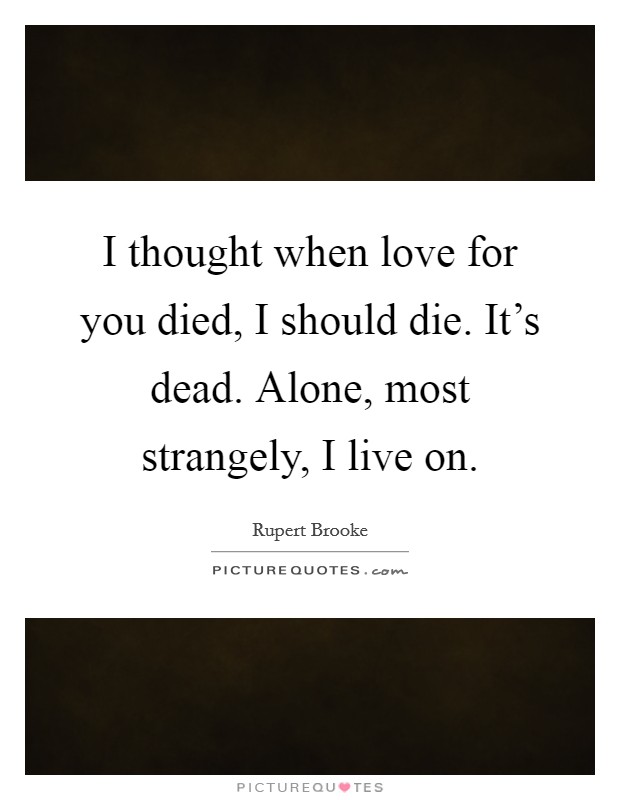 I thought when love for you died, I should die. It's dead. Alone, most strangely, I live on. Picture Quote #1
