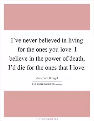I’ve never believed in living for the ones you love. I believe in the power of death, I’d die for the ones that I love Picture Quote #1