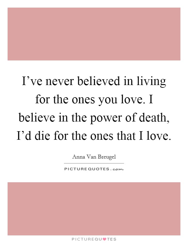 I've never believed in living for the ones you love. I believe in the power of death, I'd die for the ones that I love. Picture Quote #1